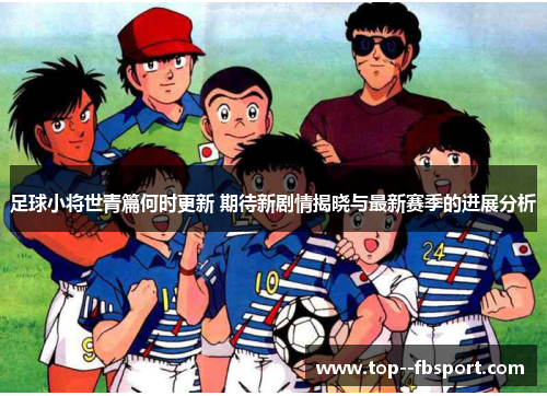 足球小将世青篇何时更新 期待新剧情揭晓与最新赛季的进展分析