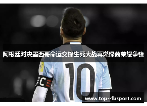 阿根廷对决墨西哥命运交锋生死大战再燃绿茵荣耀争锋
