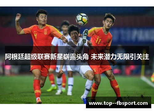 阿根廷超级联赛新星崭露头角 未来潜力无限引关注