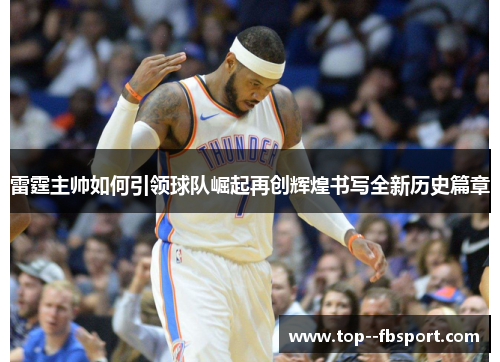 雷霆主帅如何引领球队崛起再创辉煌书写全新历史篇章