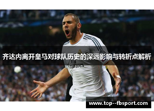 齐达内离开皇马对球队历史的深远影响与转折点解析