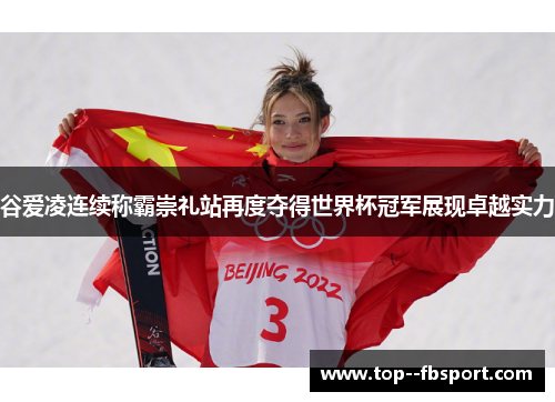 谷爱凌连续称霸崇礼站再度夺得世界杯冠军展现卓越实力