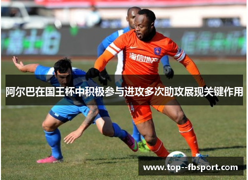 阿尔巴在国王杯中积极参与进攻多次助攻展现关键作用 阿尔巴在国王杯中积极参与进攻多次助攻展现关键作用