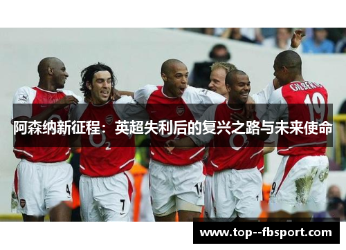 阿森纳新征程:英超失利后的复兴之路与未来使命 阿森纳新征程:英超失利后的复兴之路与未来使命