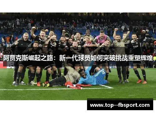 阿贾克斯崛起之路:新一代球员如何突破挑战重塑辉煌 阿贾克斯崛起之路:新一代球员如何突破挑战重塑辉煌