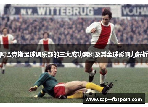 阿贾克斯足球俱乐部的三大成功案例及其全球影响力解析