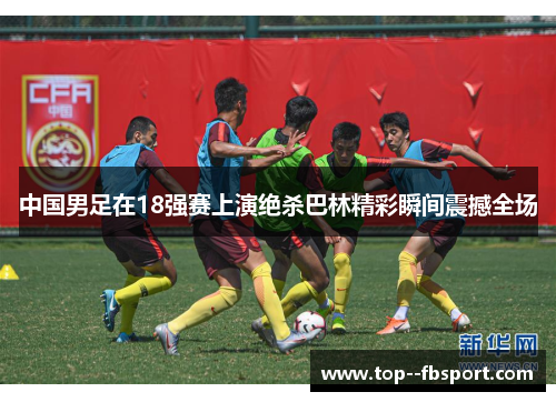 中国男足在18强赛上演绝杀巴林精彩瞬间震撼全场 中国男足在18强赛上演绝杀巴林精彩瞬间震撼全场