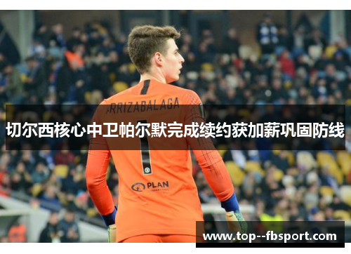 切尔西核心中卫帕尔默完成续约获加薪巩固防线
