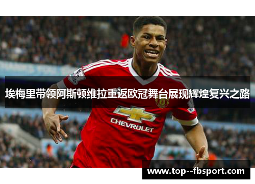 埃梅里带领阿斯顿维拉重返欧冠舞台展现辉煌复兴之路 埃梅里带领阿斯顿维拉重返欧冠舞台展现辉煌复兴之路