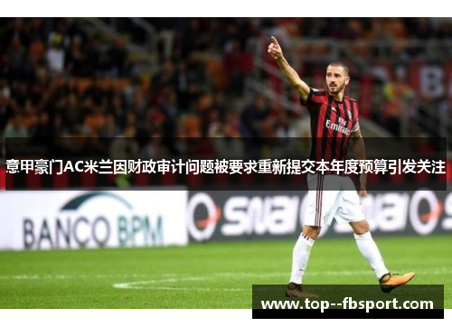 意甲豪门AC米兰因财政审计问题被要求重新提交本年度预算引发关注 意甲豪门AC米兰因财政审计问题被要求重新提交本年度预算引发关注