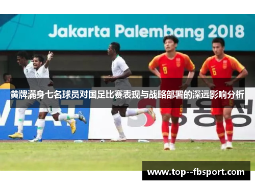 黄牌满身七名球员对国足比赛表现与战略部署的深远影响分析