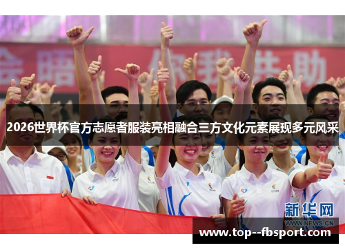 2026世界杯官方志愿者服装亮相融合三方文化元素展现多元风采