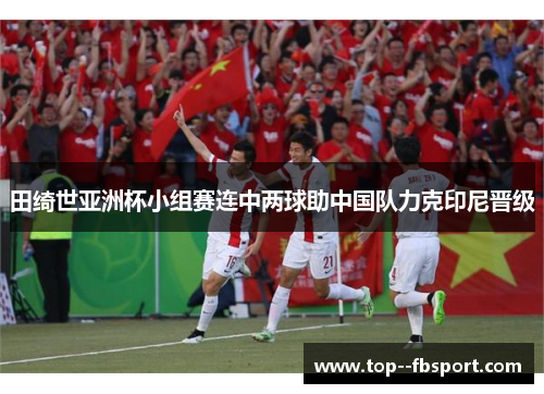 田绮世亚洲杯小组赛连中两球助中国队力克印尼晋级 田绮世亚洲杯小组赛连中两球助中国队力克印尼晋级