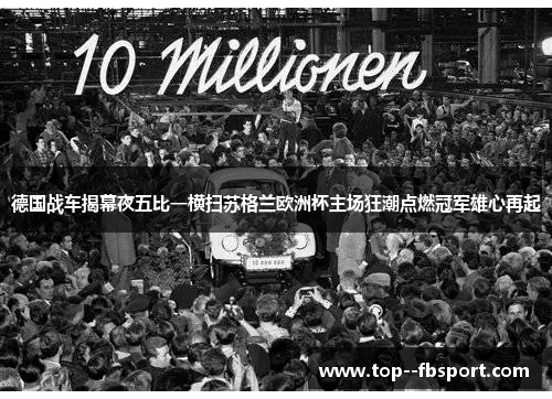 德国战车揭幕夜五比一横扫苏格兰欧洲杯主场狂潮点燃冠军雄心再起 德国战车揭幕夜五比一横扫苏格兰欧洲杯主场狂潮点燃冠军雄心再起